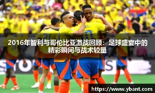 2016年智利与哥伦比亚激战回顾：足球盛宴中的精彩瞬间与战术较量