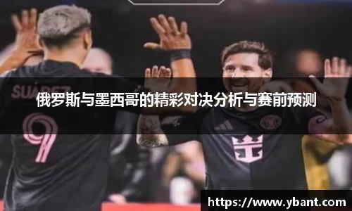 俄罗斯与墨西哥的精彩对决分析与赛前预测