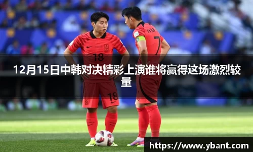 12月15日中韩对决精彩上演谁将赢得这场激烈较量