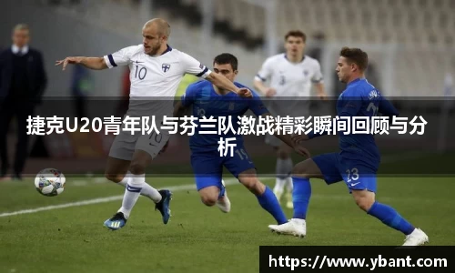 捷克U20青年队与芬兰队激战精彩瞬间回顾与分析