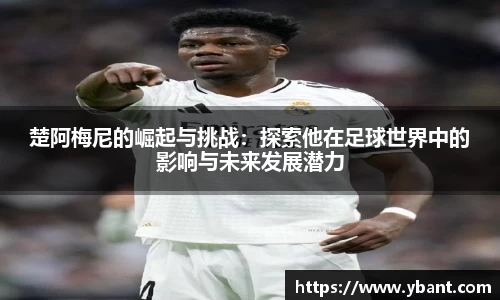 楚阿梅尼的崛起与挑战：探索他在足球世界中的影响与未来发展潜力