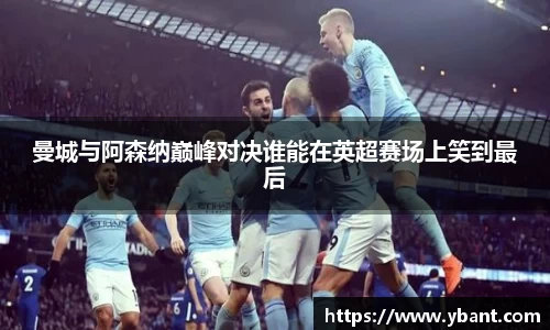 曼城与阿森纳巅峰对决谁能在英超赛场上笑到最后