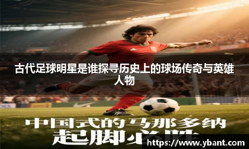 古代足球明星是谁探寻历史上的球场传奇与英雄人物