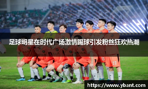 足球明星在时代广场激情踢球引发粉丝狂欢热潮