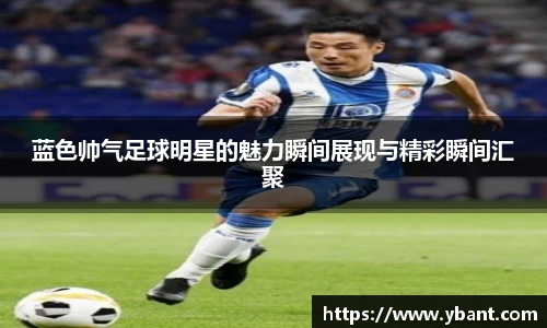蓝色帅气足球明星的魅力瞬间展现与精彩瞬间汇聚
