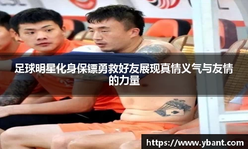 足球明星化身保镖勇救好友展现真情义气与友情的力量